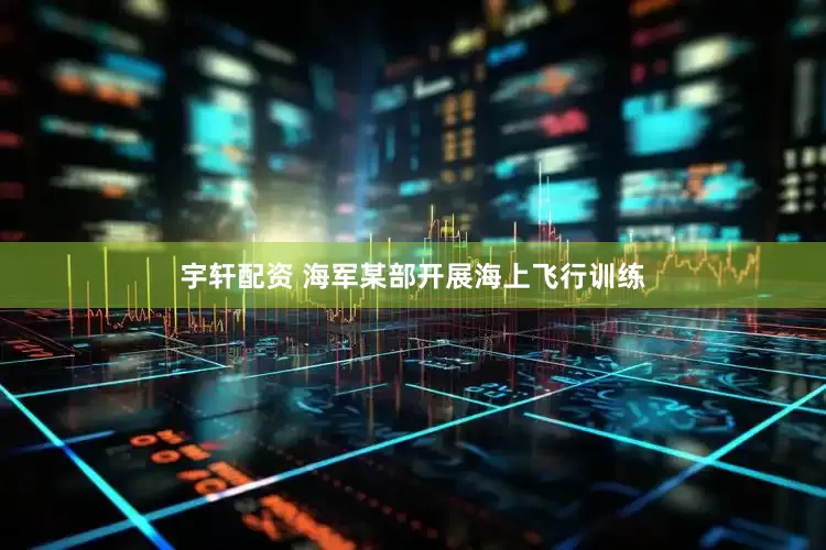 宇轩配资 海军某部开展海上飞行训练