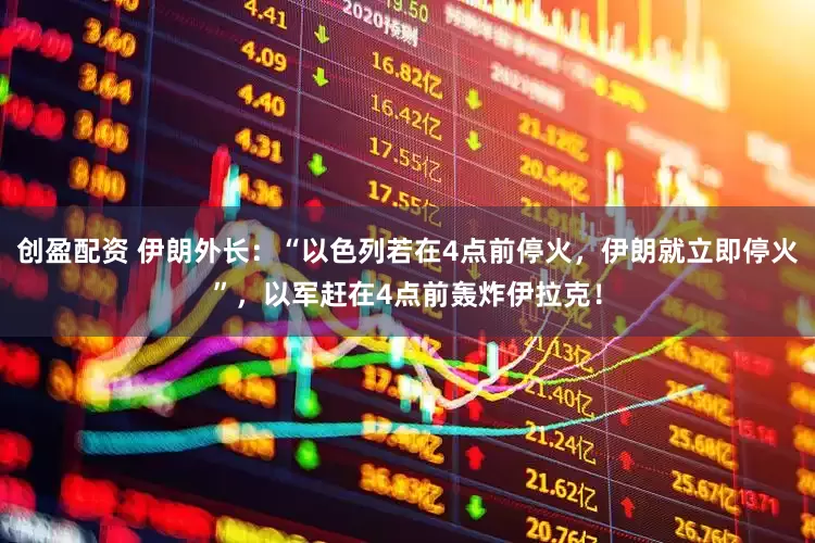 创盈配资 伊朗外长：“以色列若在4点前停火，伊朗就立即停火”，以军赶在4点前轰炸伊拉克！