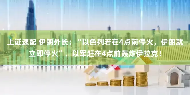 上证速配 伊朗外长：“以色列若在4点前停火，伊朗就立即停火”，以军赶在4点前轰炸伊拉克！