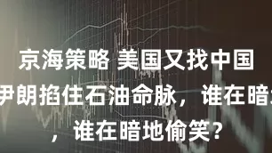 京海策略 美国又找中国求援，伊朗掐住石油命脉，谁在暗地偷笑？