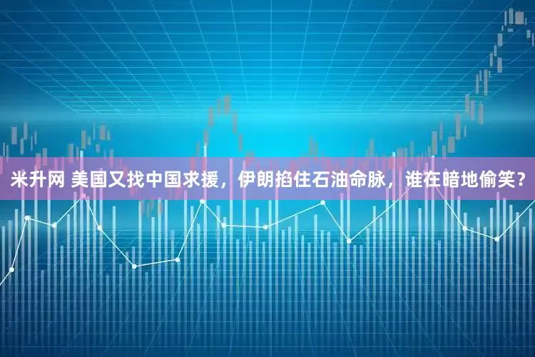 米升网 美国又找中国求援，伊朗掐住石油命脉，谁在暗地偷笑？