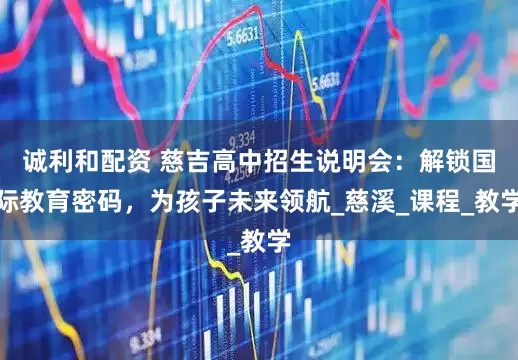 诚利和配资 慈吉高中招生说明会：解锁国际教育密码，为孩子未来领航_慈溪_课程_教学