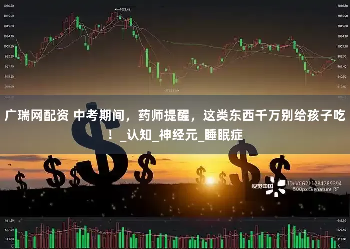 广瑞网配资 中考期间，药师提醒，这类东西千万别给孩子吃！_认知_神经元_睡眠症