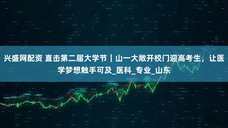 兴盛网配资 直击第二届大学节｜山一大敞开校门迎高考生，让医学梦想触手可及_医科_专业_山东