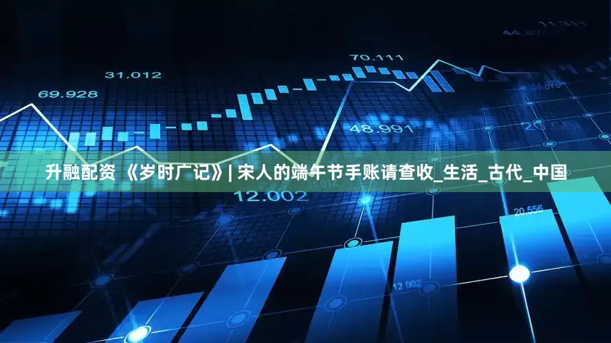 升融配资 《岁时广记》| 宋人的端午节手账请查收_生活_古代_中国