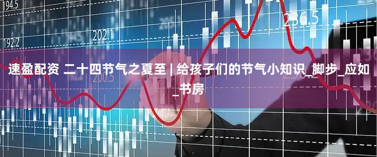 速盈配资 二十四节气之夏至 | 给孩子们的节气小知识_脚步_应如_书房