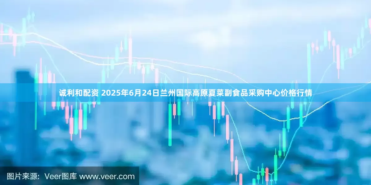 诚利和配资 2025年6月24日兰州国际高原夏菜副食品采购中心价格行情