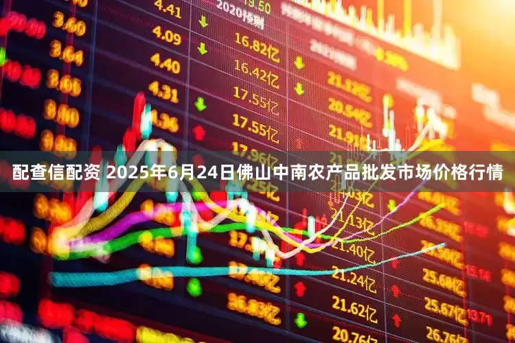 配查信配资 2025年6月24日佛山中南农产品批发市场价格行情