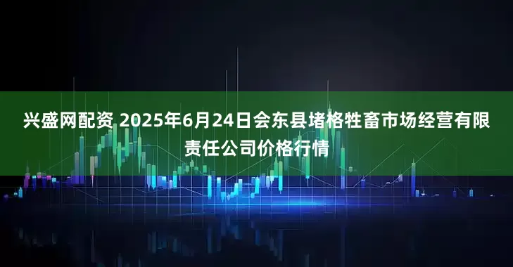兴盛网配资 2025年6月24日会东县堵格牲畜市场经营有限责任公司价格行情