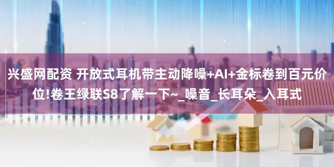 兴盛网配资 开放式耳机带主动降噪+AI+金标卷到百元价位!卷王绿联S8了解一下~_噪音_长耳朵_入耳式
