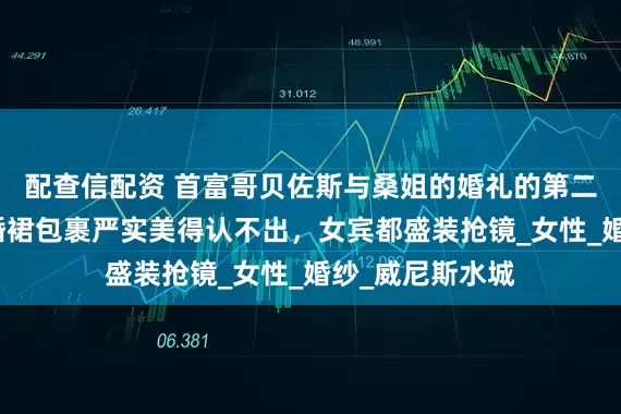 配查信配资 首富哥贝佐斯与桑姐的婚礼的第二天，桑切斯白婚裙包裹严实美得认不出，女宾都盛装抢镜_女性_婚纱_威尼斯水城