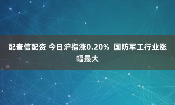 配查信配资 今日沪指涨0.20%  国防军工行业涨幅最大