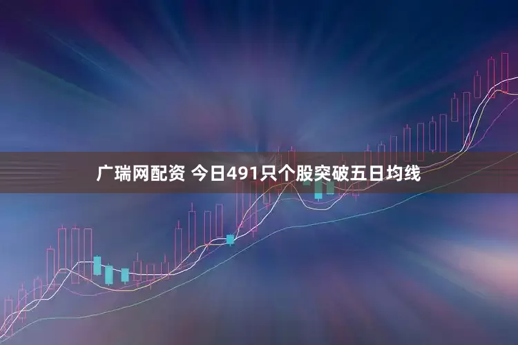 广瑞网配资 今日491只个股突破五日均线