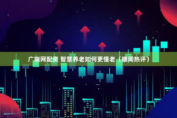 广瑞网配资 智慧养老如何更懂老（暖闻热评）