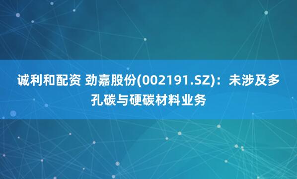 诚利和配资 劲嘉股份(002191.SZ)：未涉及多孔碳与硬碳材料业务