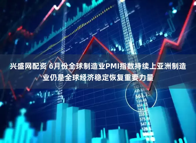 兴盛网配资 6月份全球制造业PMI指数持续上亚洲制造业仍是全球经济稳定恢复重要力量