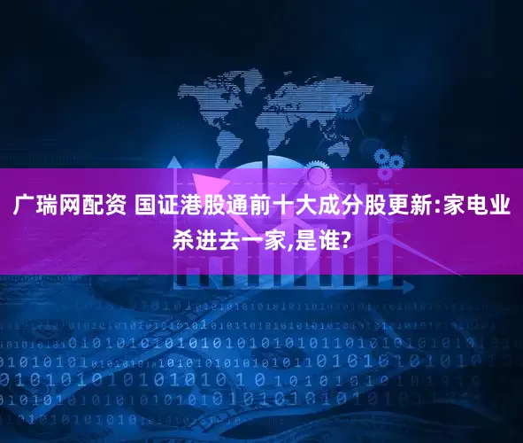 广瑞网配资 国证港股通前十大成分股更新:家电业杀进去一家,是谁?