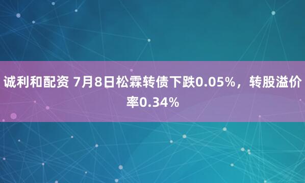 诚利和配资 7月8日松霖转债下跌0.05%，转股溢价率0.34%
