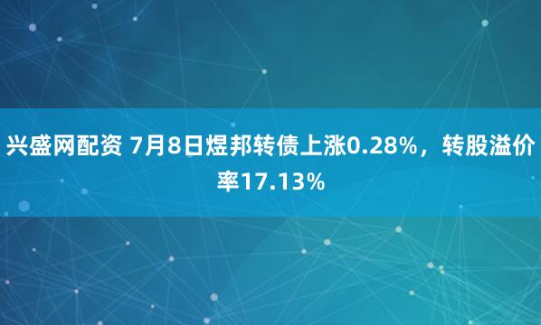 兴盛网配资 7月8日煜邦转债上涨0.28%，转股溢价率17.13%