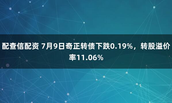 配查信配资 7月9日奇正转债下跌0.19%，转股溢价率11.06%