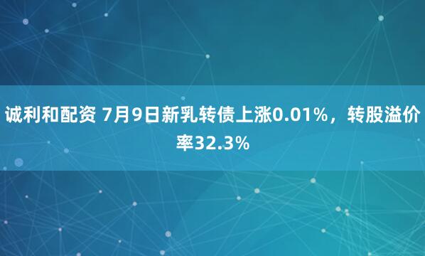 诚利和配资 7月9日新乳转债上涨0.01%，转股溢价率32.3%
