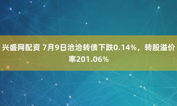 兴盛网配资 7月9日洽洽转债下跌0.14%，转股溢价率201.06%