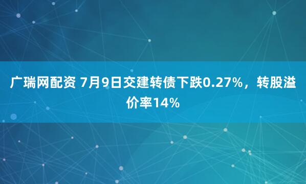 广瑞网配资 7月9日交建转债下跌0.27%，转股溢价率14%