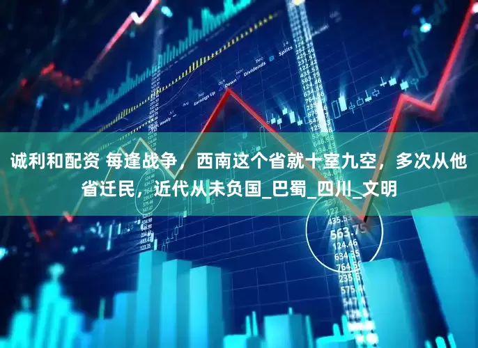 诚利和配资 每逢战争，西南这个省就十室九空，多次从他省迁民，近代从未负国_巴蜀_四川_文明