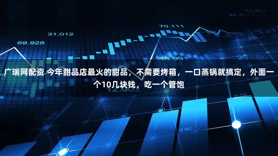 广瑞网配资 今年甜品店最火的甜品，不需要烤箱，一口蒸锅就搞定，外面一个10几块钱，吃一个管饱