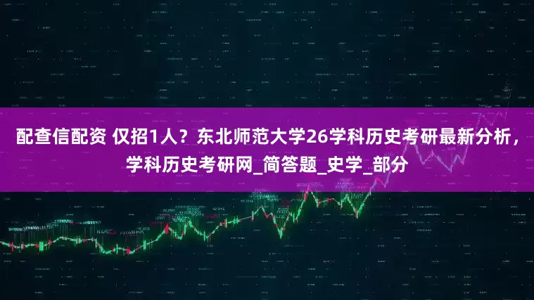 配查信配资 仅招1人？东北师范大学26学科历史考研最新分析，学科历史考研网_简答题_史学_部分