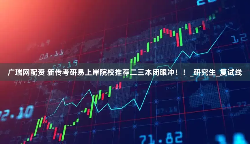 广瑞网配资 新传考研易上岸院校推荐二三本闭眼冲！！_研究生_复试线