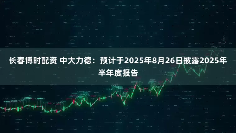 长春博时配资 中大力德：预计于2025年8月26日披露2025年半年度报告