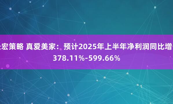 长宏策略 真爱美家：预计2025年上半年净利润同比增长378.11%-599.66%