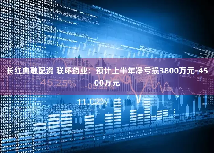 长红典融配资 联环药业：预计上半年净亏损3800万元-4500万元