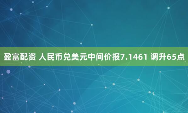 盈富配资 人民币兑美元中间价报7.1461 调升65点