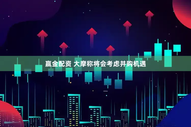 赢金配资 大摩称将会考虑并购机遇