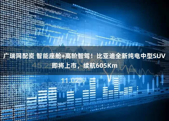 广瑞网配资 智能座舱+高阶智驾！比亚迪全新纯电中型SUV即将上市，续航605Km