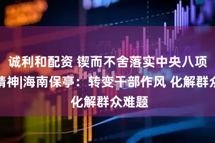 诚利和配资 锲而不舍落实中央八项规定精神|海南保亭：转变干部作风 化解群众难题