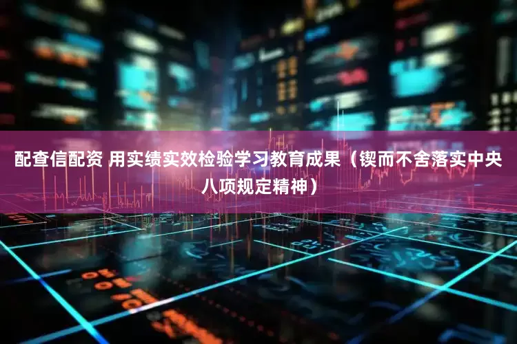 配查信配资 用实绩实效检验学习教育成果（锲而不舍落实中央八项规定精神）