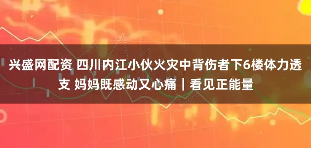 兴盛网配资 四川内江小伙火灾中背伤者下6楼体力透支 妈妈既感动又心痛｜看见正能量