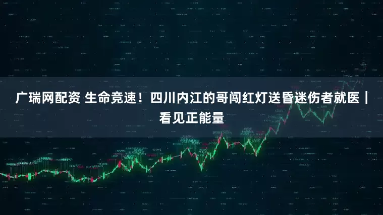 广瑞网配资 生命竞速！四川内江的哥闯红灯送昏迷伤者就医｜看见正能量