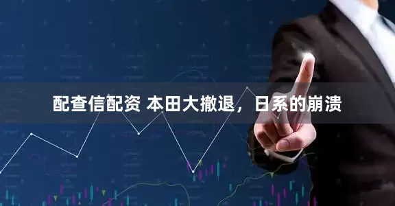 配查信配资 本田大撤退，日系的崩溃