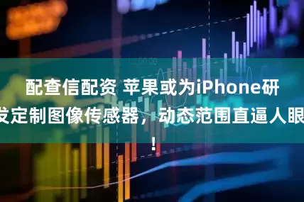 配查信配资 苹果或为iPhone研发定制图像传感器，动态范围直逼人眼！