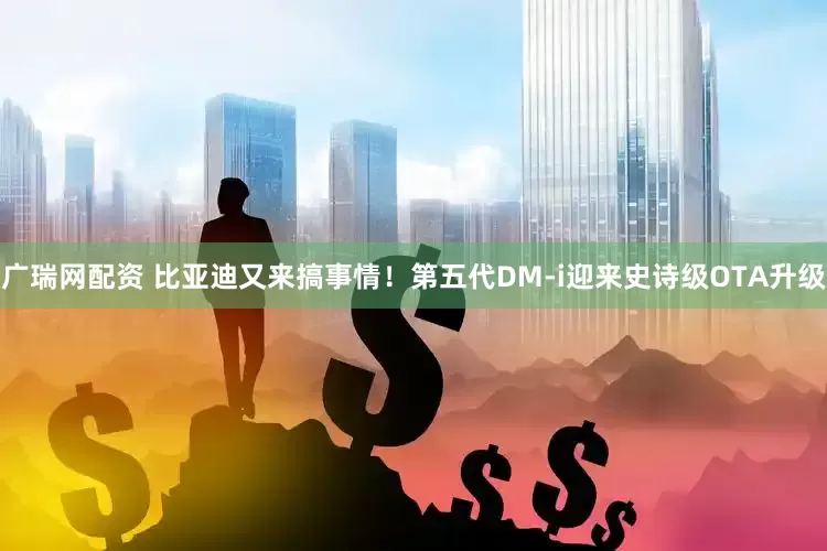 广瑞网配资 比亚迪又来搞事情！第五代DM-i迎来史诗级OTA升级