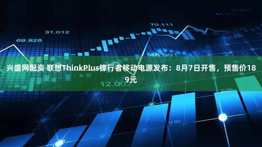 兴盛网配资 联想ThinkPlus锋行者移动电源发布：8月7日开售，预售价189元