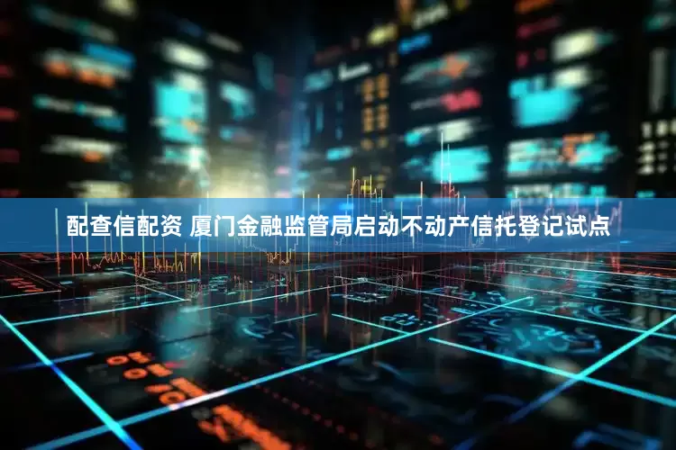 配查信配资 厦门金融监管局启动不动产信托登记试点