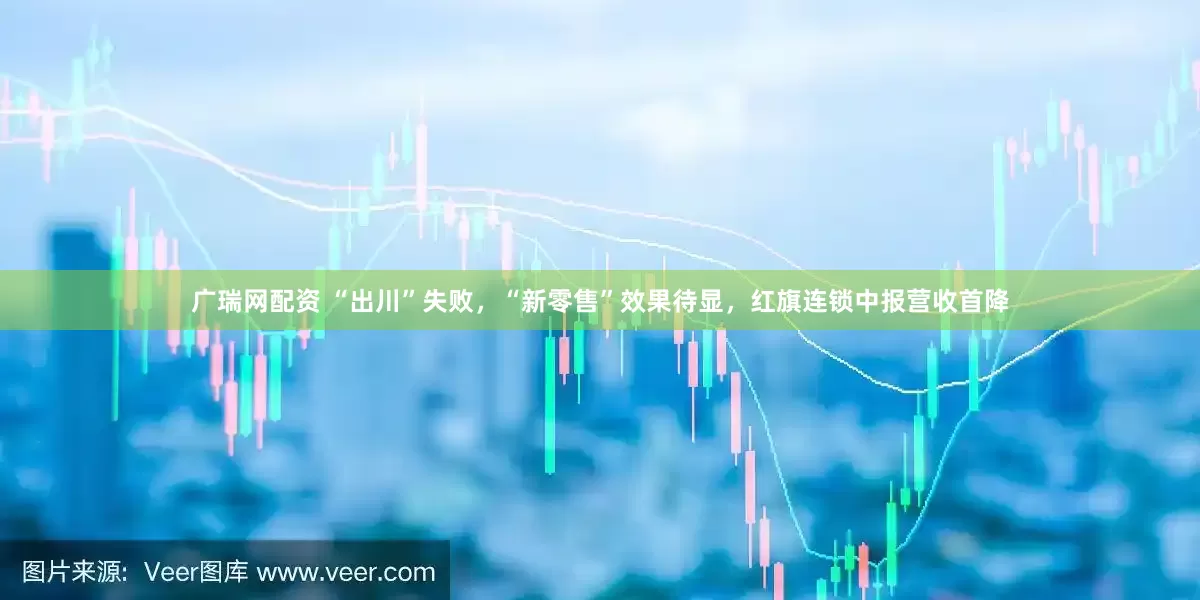 广瑞网配资 “出川”失败，“新零售”效果待显，红旗连锁中报营收首降