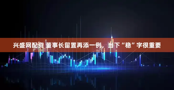 兴盛网配资 董事长留置再添一例，当下“稳”字很重要