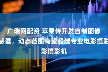 广瑞网配资 苹果传开发自制图像传感器，动态范围有望超越专业电影摄影机