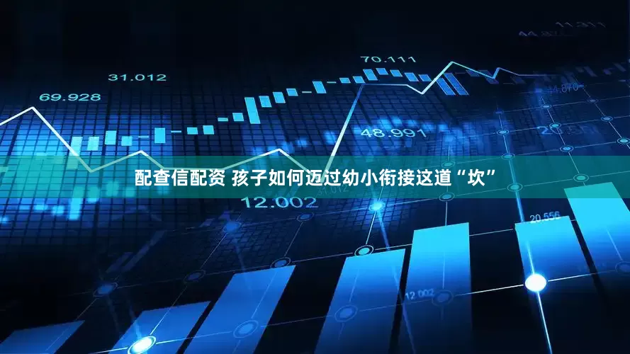 配查信配资 孩子如何迈过幼小衔接这道“坎”